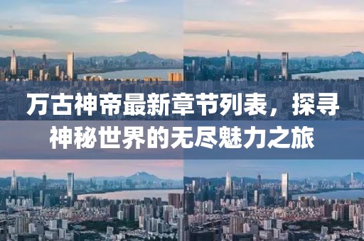 萬古神帝最新章節(jié)列表，探尋神秘世界的無盡魅力之旅