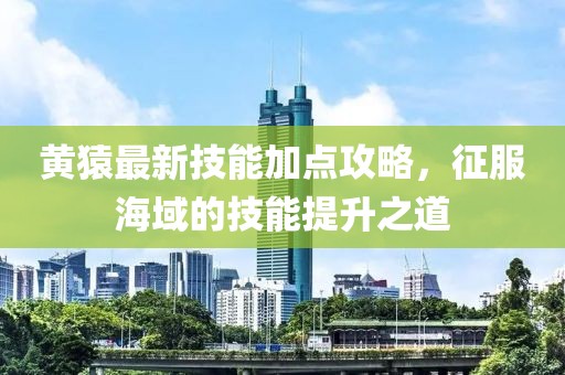 黃猿最新技能加點(diǎn)攻略，征服海域的技能提升之道