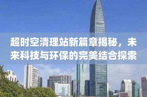 超時空清理站新篇章揭秘，未來科技與環(huán)保的完美結(jié)合探索