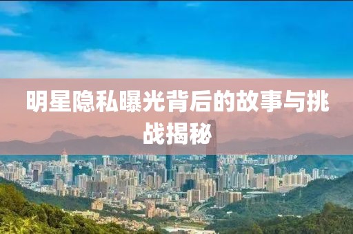 明星隱私曝光背后的故事與挑戰(zhàn)揭秘