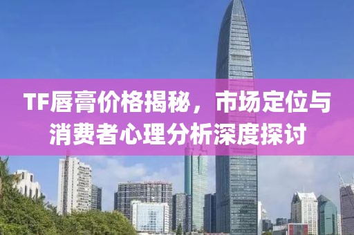 TF唇膏價格揭秘，市場定位與消費者心理分析深度探討