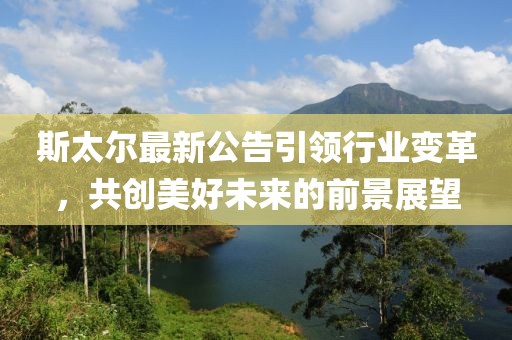 斯太爾最新公告引領(lǐng)行業(yè)變革，共創(chuàng)美好未來的前景展望