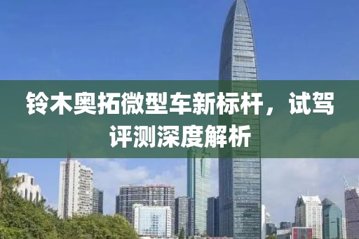 鈴木奧拓微型車新標(biāo)桿，試駕評測深度解析