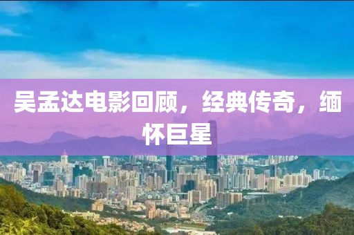 吳孟達(dá)電影回顧，經(jīng)典傳奇，緬懷巨星