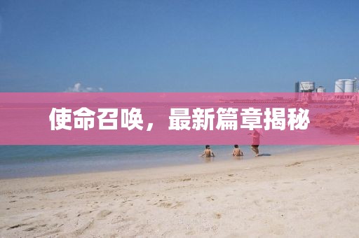 使命召喚，最新篇章揭秘