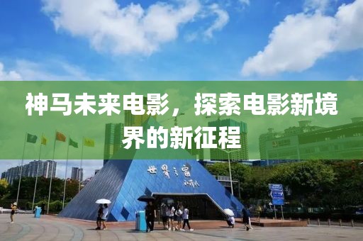 神馬未來電影，探索電影新境界的新征程