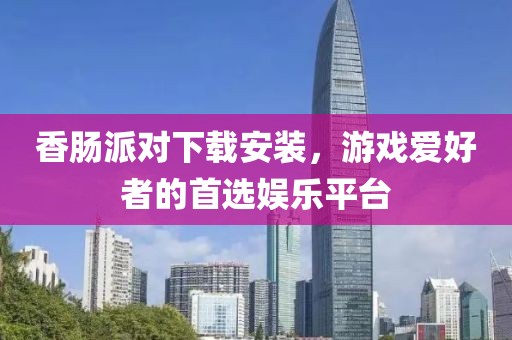 香腸派對(duì)下載安裝，游戲愛好者的首選娛樂平臺(tái)
