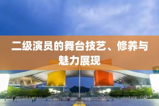 二級(jí)演員的舞臺(tái)技藝、修養(yǎng)與魅力展現(xiàn)