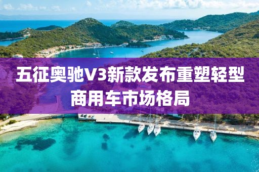 五征奧馳V3新款發(fā)布重塑輕型商用車市場格局