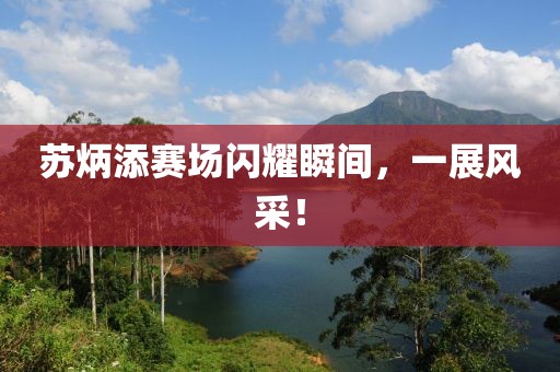 蘇炳添賽場閃耀瞬間，一展風(fēng)采！