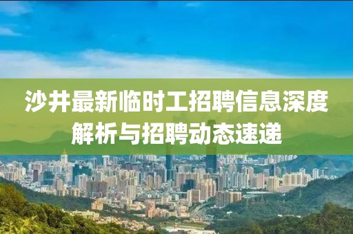 沙井最新臨時(shí)工招聘信息深度解析與招聘動(dòng)態(tài)速遞