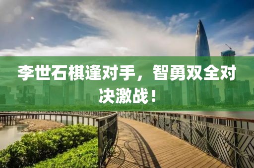 李世石棋逢對手，智勇雙全對決激戰(zhàn)！