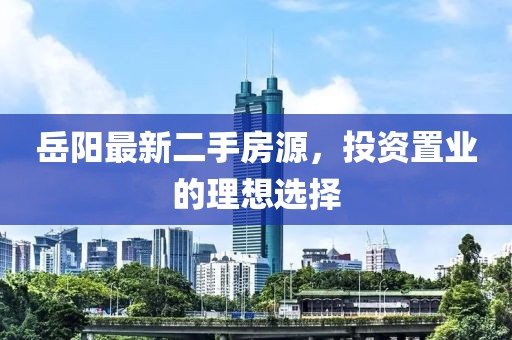 岳陽最新二手房源，投資置業(yè)的理想選擇