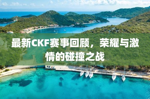 最新CKF賽事回顧，榮耀與激情的碰撞之戰(zhàn)