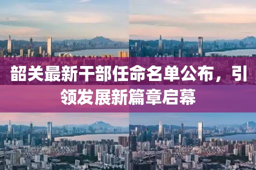 韶關(guān)最新干部任命名單公布，引領(lǐng)發(fā)展新篇章啟幕