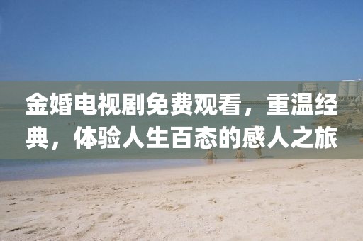 金婚電視劇免費(fèi)觀看，重溫經(jīng)典，體驗(yàn)人生百態(tài)的感人之旅