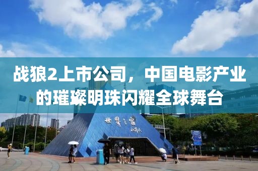 戰(zhàn)狼2上市公司，中國電影產(chǎn)業(yè)的璀璨明珠閃耀全球舞臺