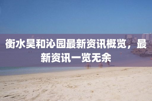 衡水昊和沁園最新資訊概覽，最新資訊一覽無余