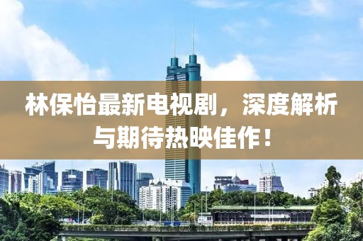 林保怡最新電視劇，深度解析與期待熱映佳作！