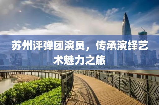 蘇州評彈團演員，傳承演繹藝術(shù)魅力之旅