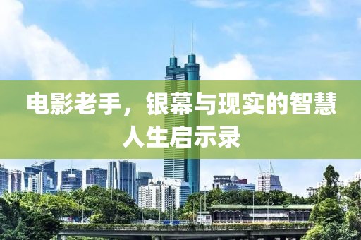 電影老手，銀幕與現(xiàn)實的智慧人生啟示錄