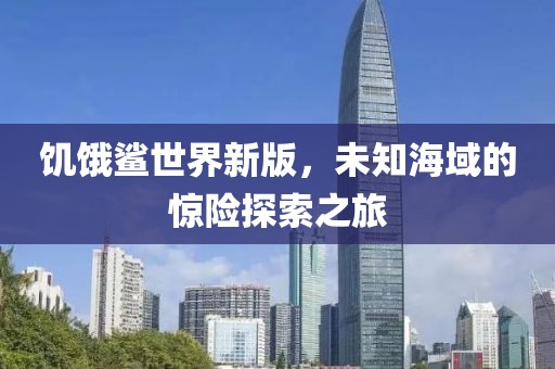 饑餓鯊世界新版，未知海域的驚險(xiǎn)探索之旅