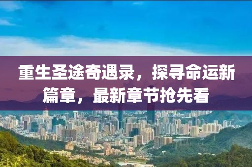 重生圣途奇遇錄，探尋命運新篇章，最新章節(jié)搶先看