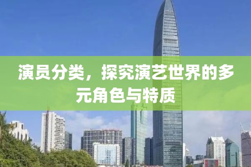 演員分類，探究演藝世界的多元角色與特質(zhì)