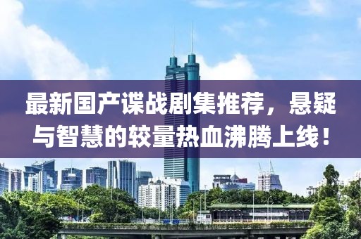 最新國產(chǎn)諜戰(zhàn)劇集推薦，懸疑與智慧的較量熱血沸騰上線！