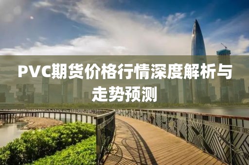 PVC期貨價(jià)格行情深度解析與走勢(shì)預(yù)測(cè)