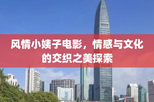 風(fēng)情小姨子電影，情感與文化的交織之美探索