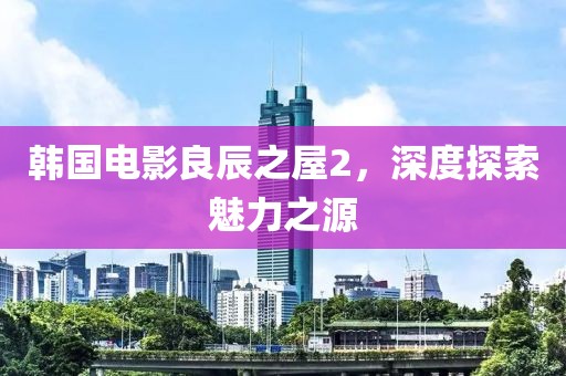 韓國電影良辰之屋2，深度探索魅力之源