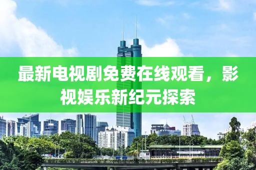 最新電視劇免費在線觀看，影視娛樂新紀元探索