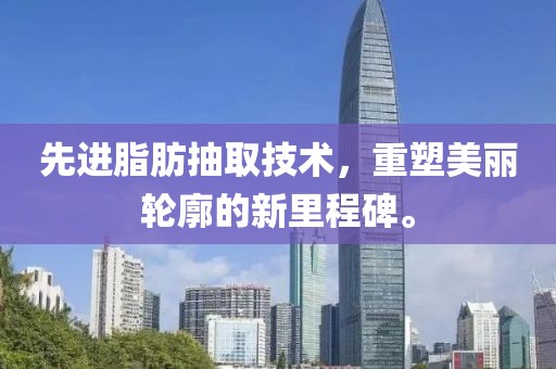 先進(jìn)脂肪抽取技術(shù)，重塑美麗輪廓的新里程碑。