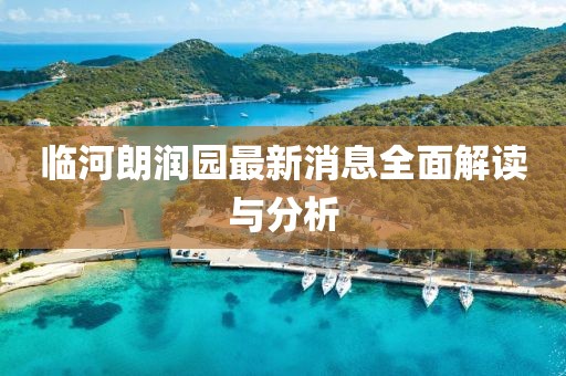 臨河朗潤(rùn)園最新消息全面解讀與分析