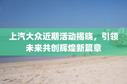 上汽大眾近期活動(dòng)揭曉，引領(lǐng)未來共創(chuàng)輝煌新篇章