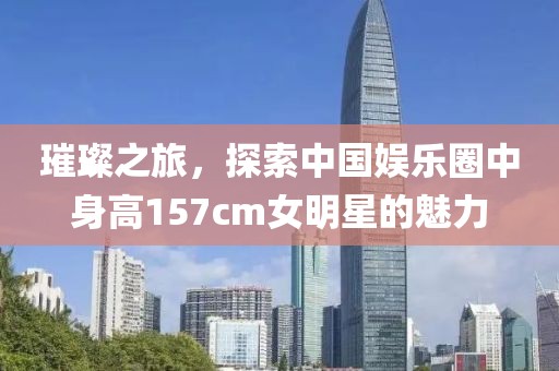 璀璨之旅，探索中國(guó)娛樂(lè)圈中身高157cm女明星的魅力