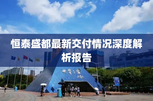 恒泰盛都最新交付情況深度解析報(bào)告
