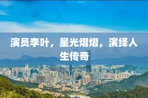 演員李葉，星光熠熠，演繹人生傳奇