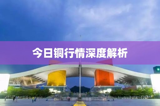 今日銅行情深度解析