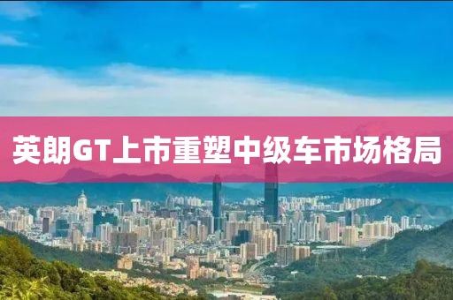 英朗GT上市重塑中級車市場格局