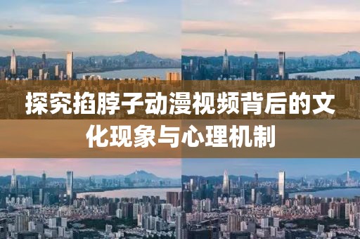 探究掐脖子動(dòng)漫視頻背后的文化現(xiàn)象與心理機(jī)制
