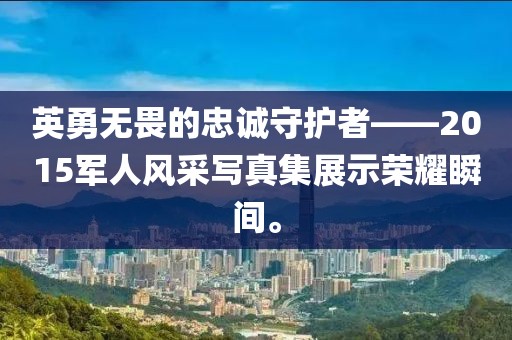 英勇無(wú)畏的忠誠(chéng)守護(hù)者——2015軍人風(fēng)采寫(xiě)真集展示榮耀瞬間。