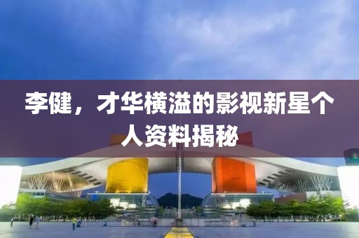 李健，才華橫溢的影視新星個人資料揭秘
