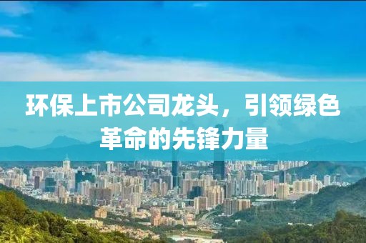環(huán)保上市公司龍頭，引領(lǐng)綠色革命的先鋒力量