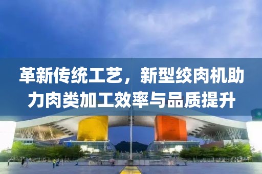 革新傳統(tǒng)工藝，新型絞肉機(jī)助力肉類加工效率與品質(zhì)提升