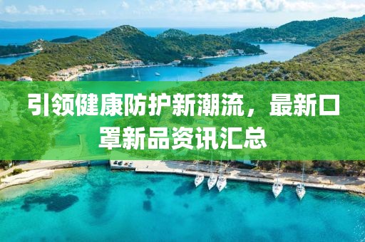 引領(lǐng)健康防護(hù)新潮流，最新口罩新品資訊匯總