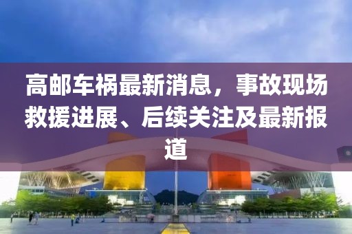 高郵車(chē)禍最新消息，事故現(xiàn)場(chǎng)救援進(jìn)展、后續(xù)關(guān)注及最新報(bào)道