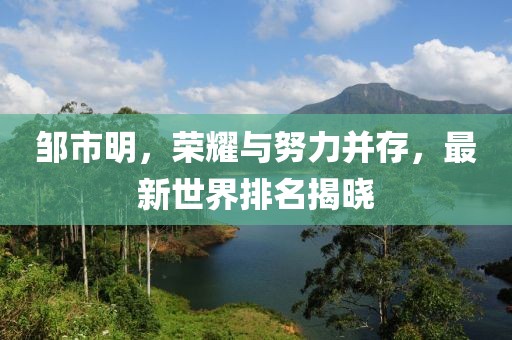 鄒市明，榮耀與努力并存，最新世界排名揭曉