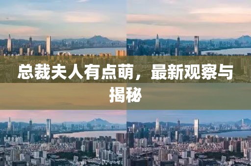 總裁夫人有點(diǎn)萌，最新觀察與揭秘